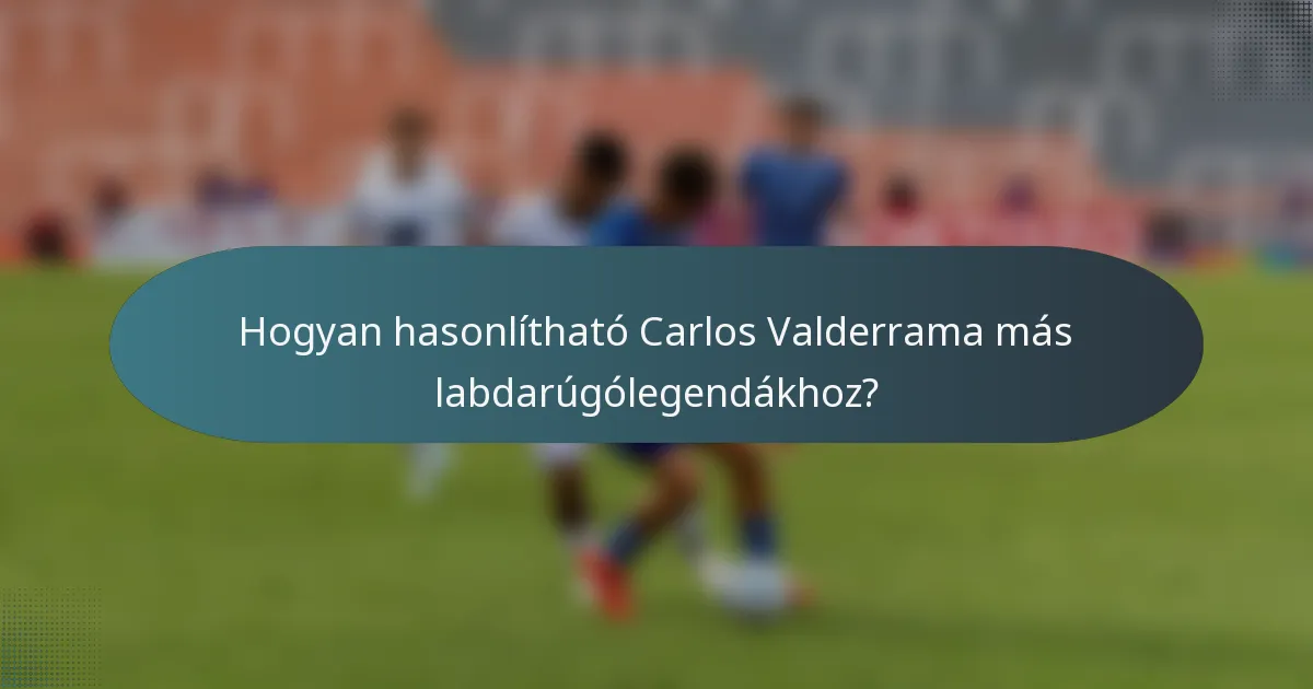 Hogyan hasonlítható Carlos Valderrama más labdarúgólegendákhoz?