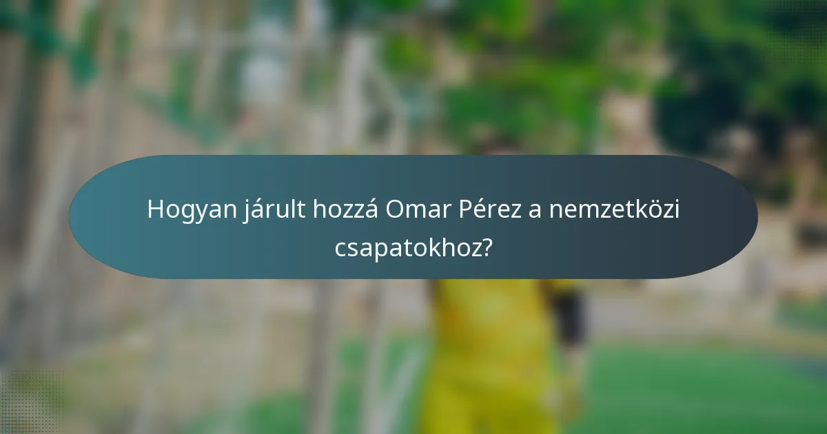 Hogyan járult hozzá Omar Pérez a nemzetközi csapatokhoz?