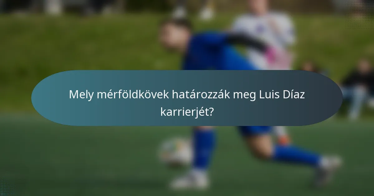 Mely mérföldkövek határozzák meg Luis Díaz karrierjét?