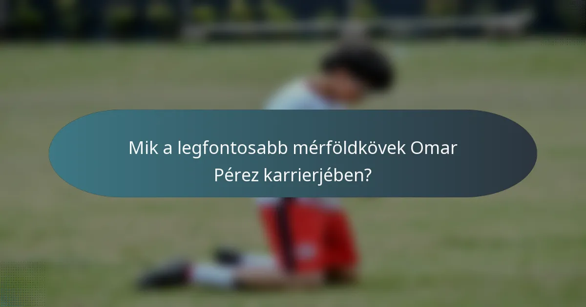 Mik a legfontosabb mérföldkövek Omar Pérez karrierjében?