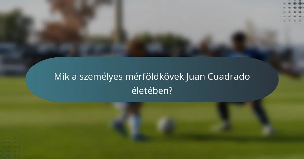 Mik a személyes mérföldkövek Juan Cuadrado életében?